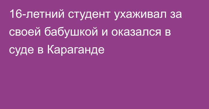 16-летний студент ухаживал за своей бабушкой и оказался в суде в Караганде