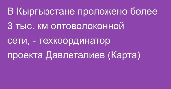 В Кыргызстане проложено более 3 тыс. км оптоволоконной сети, - техкоординатор проекта Давлеталиев (Карта)