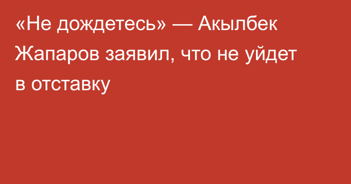 «Не дождетесь» — Акылбек Жапаров заявил, что не уйдет в отставку