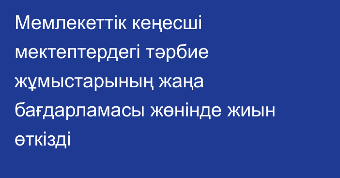 Мемлекеттік кеңесші мектептердегі тәрбие жұмыстарының жаңа бағдарламасы жөнінде жиын өткізді