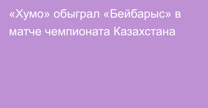 «Хумо» обыграл «Бейбарыс» в матче чемпионата Казахстана