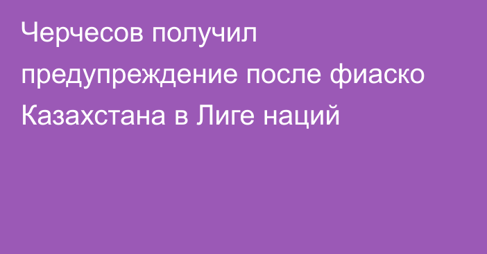 Черчесов получил предупреждение после фиаско Казахстана в Лиге наций