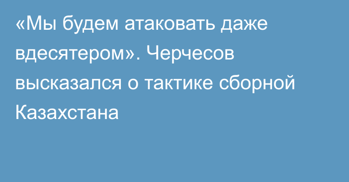 «Мы будем атаковать даже вдесятером». Черчесов высказался о тактике сборной Казахстана