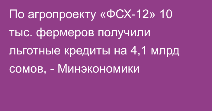 По агропроекту «ФСХ-12» 10 тыс. фермеров получили льготные кредиты на 4,1 млрд сомов, - Минэкономики