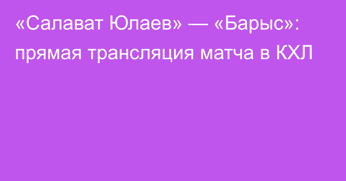 «Салават Юлаев» — «Барыс»: прямая трансляция матча в КХЛ