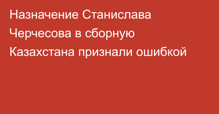 Назначение Станислава Черчесова в сборную Казахстана признали ошибкой