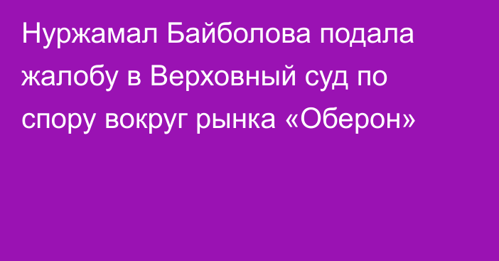 Нуржамал Байболова подала жалобу в Верховный суд по спору вокруг рынка «Оберон»