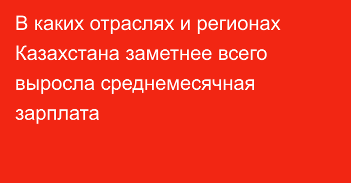 В каких отраслях и регионах Казахстана заметнее всего выросла среднемесячная зарплата