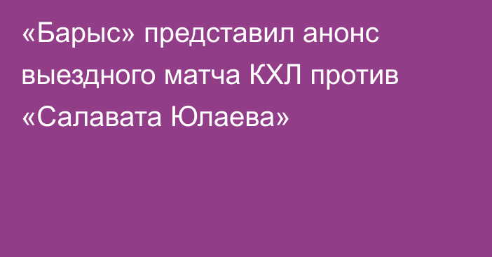 «Барыс» представил анонс выездного матча КХЛ против «Салавата Юлаева»