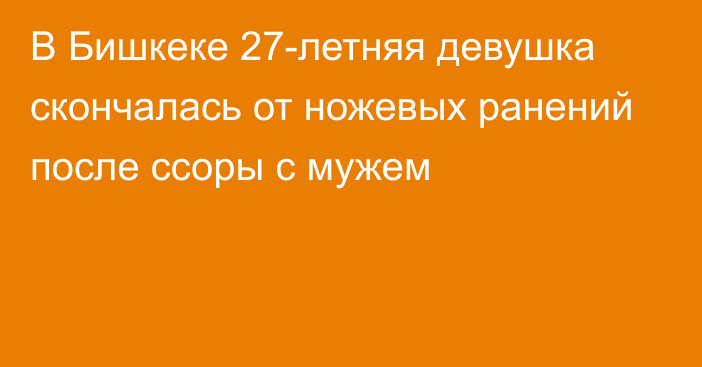 В Бишкеке 27-летняя девушка скончалась от ножевых ранений после ссоры с мужем