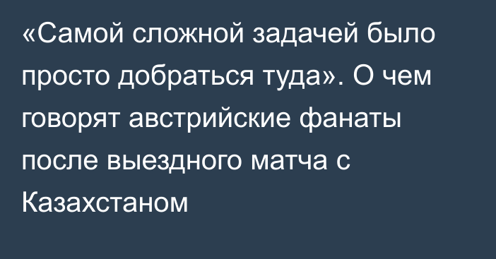 «Самой сложной задачей было просто добраться туда». О чем говорят австрийские фанаты после выездного матча с Казахстаном