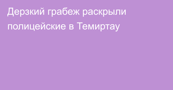 Дерзкий грабеж раскрыли полицейские в Темиртау