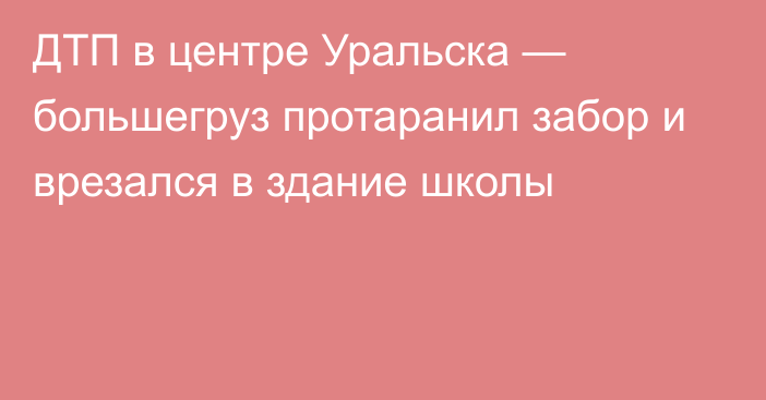 ДТП в центре Уральска — большегруз протаранил забор и врезался в здание школы