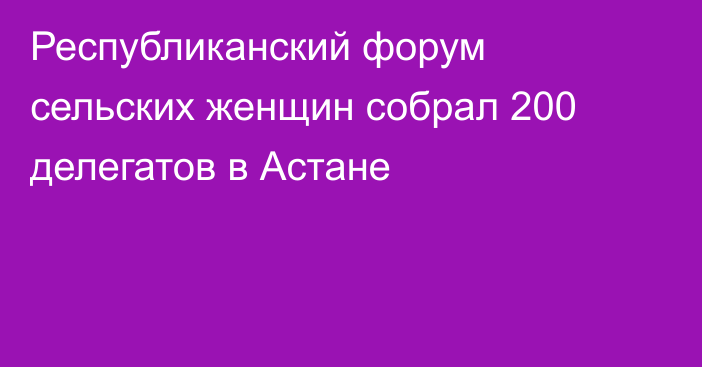 Республиканский форум сельских женщин собрал 200 делегатов в Астане