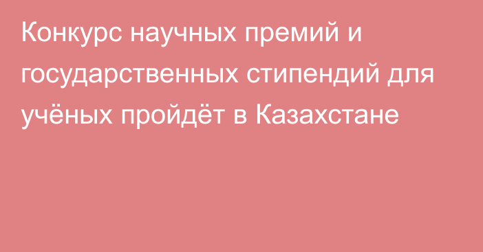 Конкурс научных премий и государственных стипендий для учёных пройдёт в Казахстане