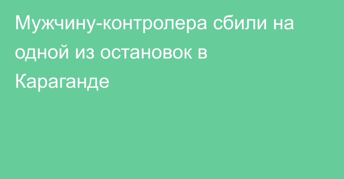 Мужчину-контролера сбили на одной из остановок в Караганде