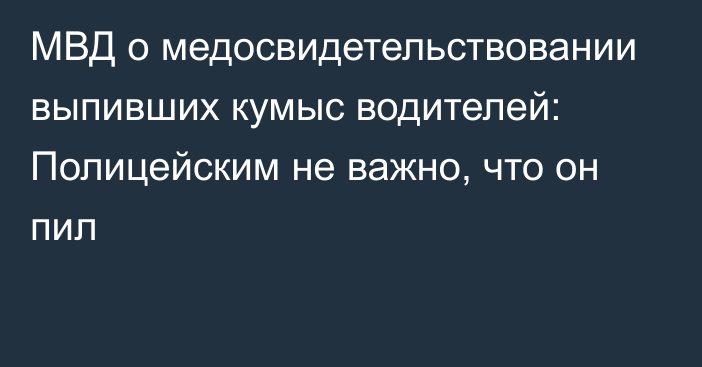 МВД о медосвидетельствовании выпивших кумыс водителей: Полицейским не важно, что он пил