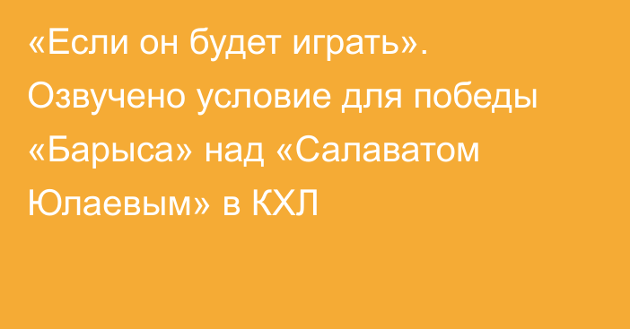 «Если он будет играть». Озвучено условие для победы «Барыса» над «Салаватом Юлаевым» в КХЛ