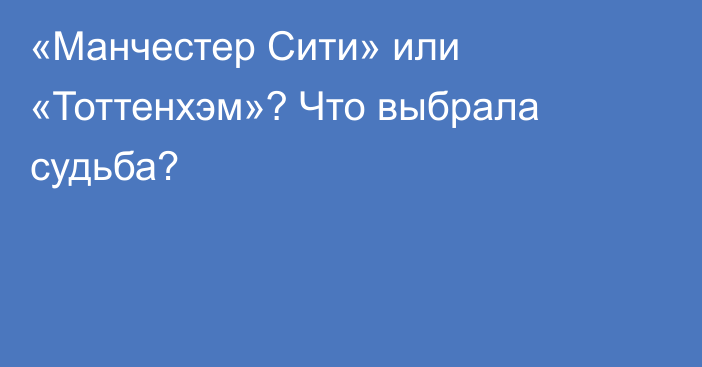 «Манчестер Сити» или «Тоттенхэм»? Что выбрала судьба?