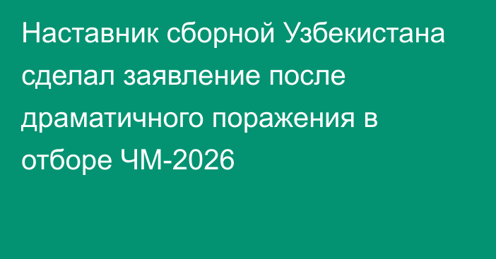 Наставник сборной Узбекистана сделал заявление после драматичного поражения в отборе ЧМ-2026