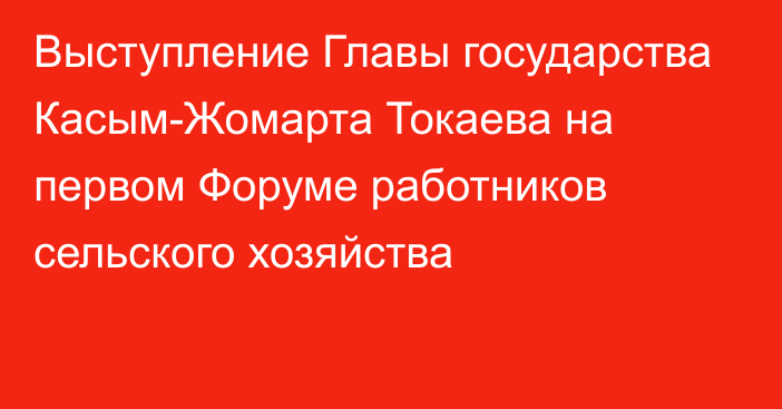 Выступление Главы государства Касым-Жомарта Токаева на первом Форуме работников сельского хозяйства