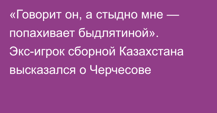 «Говорит он, а стыдно мне — попахивает быдлятиной». Экс-игрок сборной Казахстана высказался о Черчесове