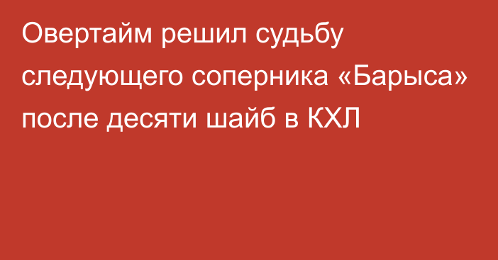 Овертайм решил судьбу следующего соперника «Барыса» после десяти шайб в КХЛ