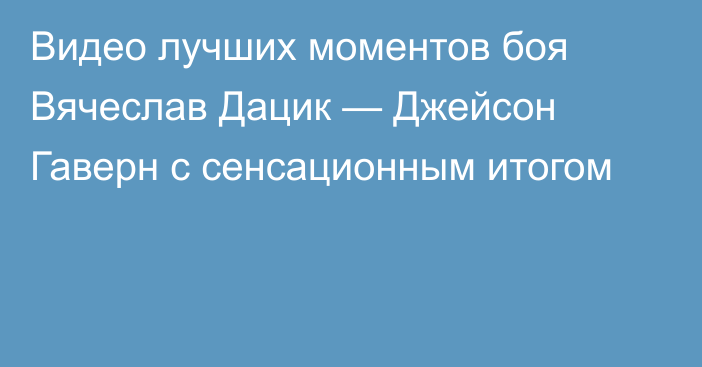 Видео лучших моментов боя Вячеслав Дацик — Джейсон Гаверн с сенсационным итогом