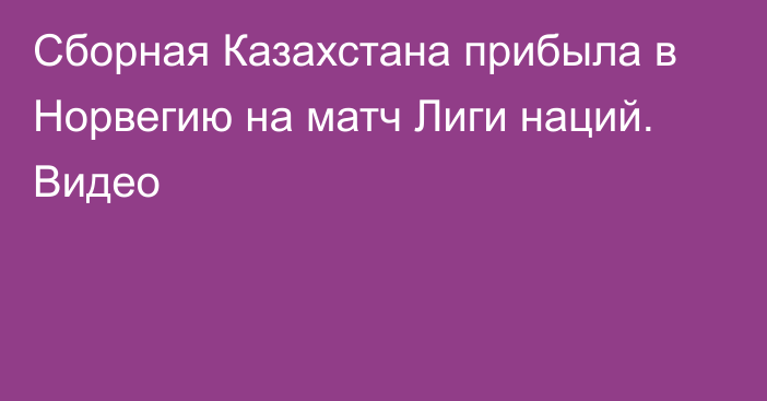 Сборная Казахстана прибыла в Норвегию на матч Лиги наций. Видео