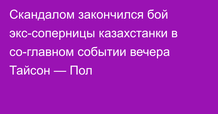 Скандалом закончился бой экс-соперницы казахстанки в со-главном событии вечера Тайсон — Пол