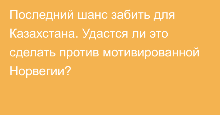 Последний шанс забить для Казахстана. Удастся ли это сделать против мотивированной Норвегии?