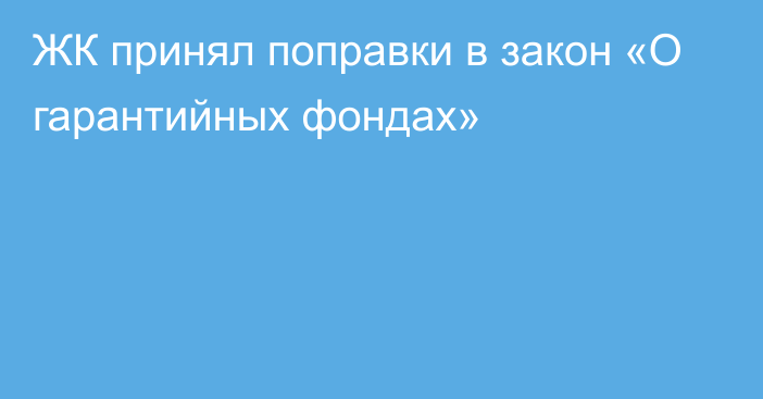 ЖК принял поправки в закон «О гарантийных фондах»