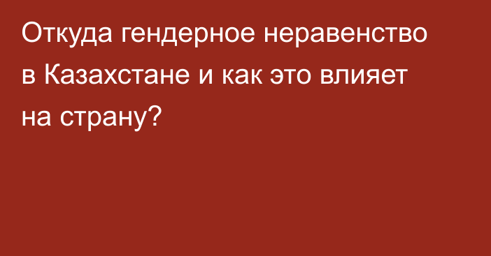 Откуда гендерное неравенство в Казахстане и как это влияет на страну?