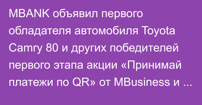 MBANK объявил первого обладателя автомобиля Toyota Camry 80 и других победителей  первого этапа акции «Принимай платежи по QR» от MBusiness и MKassa