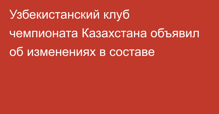 Узбекистанский клуб чемпионата Казахстана объявил об изменениях в составе