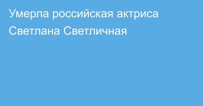 Умерла российская актриса Светлана Светличная