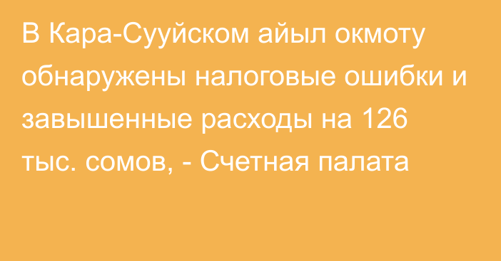 В Кара-Сууйском айыл окмоту обнаружены налоговые ошибки и завышенные расходы на 126 тыс. сомов, - Счетная палата