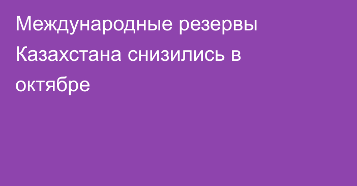 Международные резервы Казахстана снизились в октябре