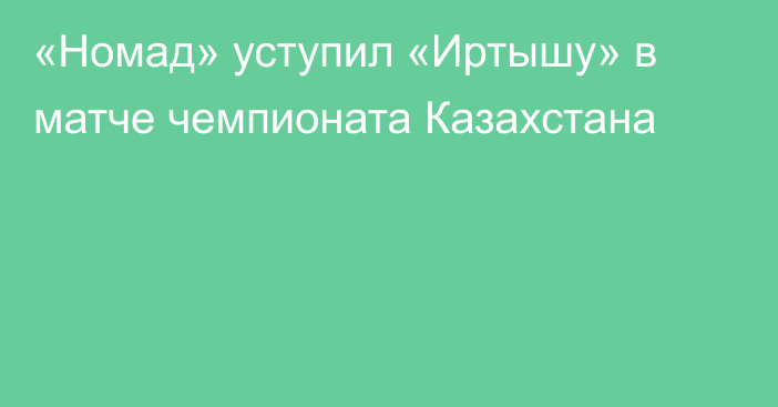 «Номад» уступил «Иртышу» в матче чемпионата Казахстана