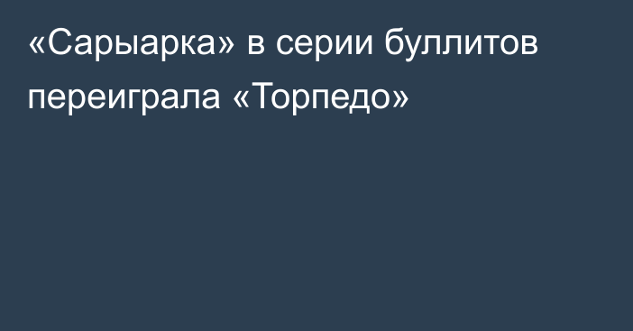 «Сарыарка» в серии буллитов переиграла «Торпедо»