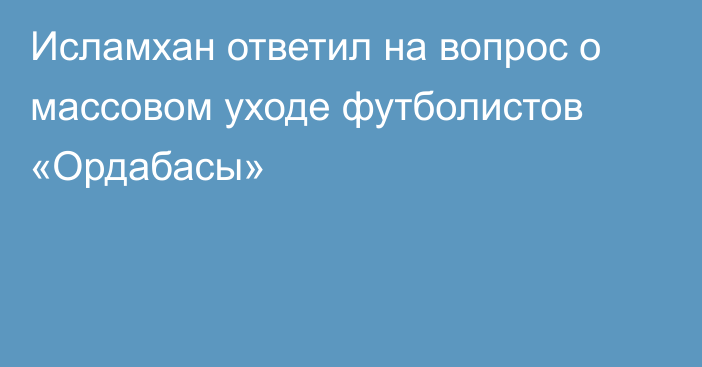 Исламхан ответил на вопрос о массовом уходе футболистов «Ордабасы»