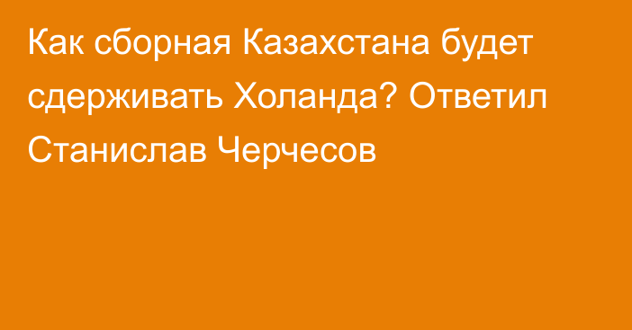 Как сборная Казахстана будет сдерживать Холанда? Ответил Станислав Черчесов