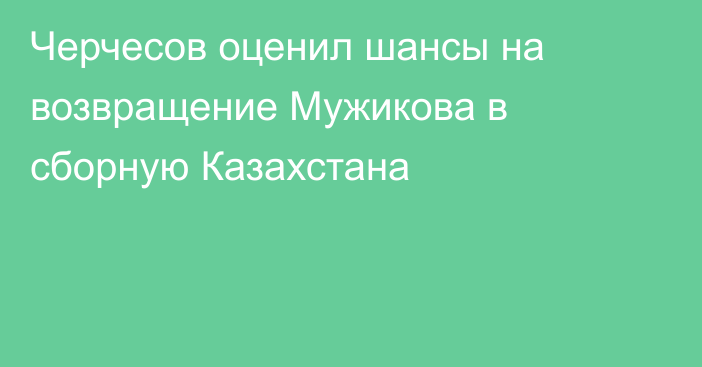 Черчесов оценил шансы на возвращение Мужикова в сборную Казахстана