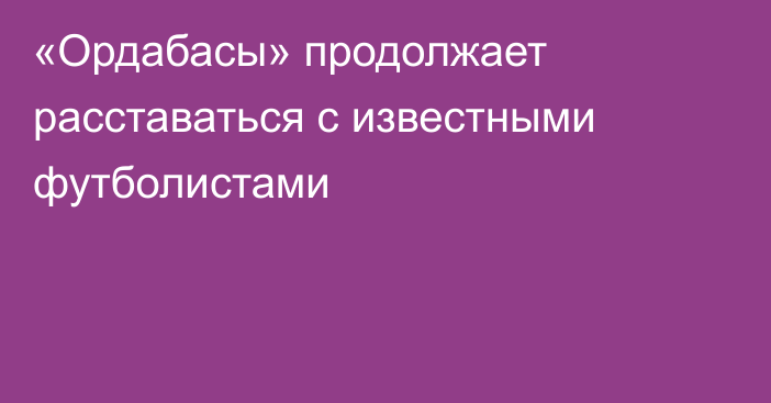 «Ордабасы» продолжает расставаться с известными футболистами