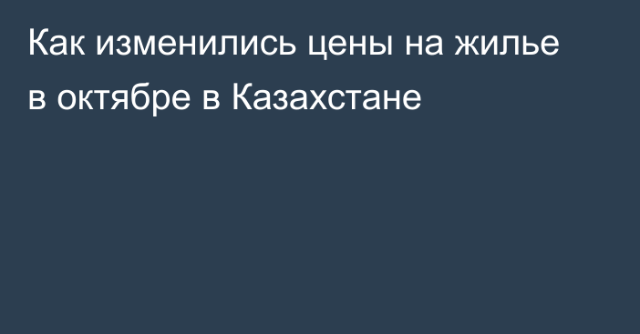 Как изменились цены на жилье в октябре в Казахстане