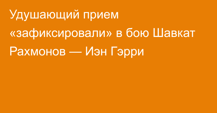 Удушающий прием «зафиксировали» в бою Шавкат Рахмонов — Иэн Гэрри