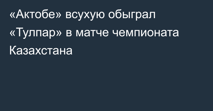 «Актобе» всухую обыграл «Тулпар» в матче чемпионата Казахстана