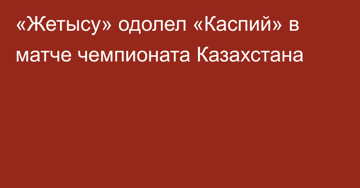 «Жетысу» одолел «Каспий» в матче чемпионата Казахстана