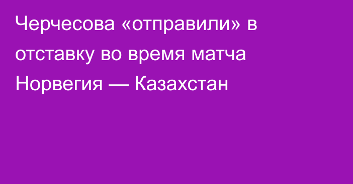 Черчесова «отправили» в отставку во время матча Норвегия — Казахстан