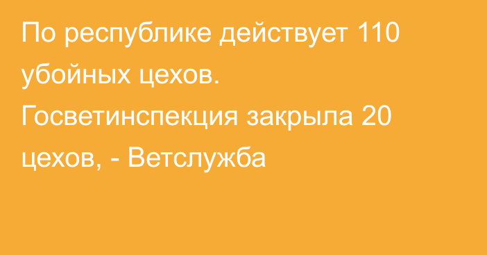 По республике действует 110 убойных цехов. Госветинспекция закрыла 20 
цехов, - Ветслужба